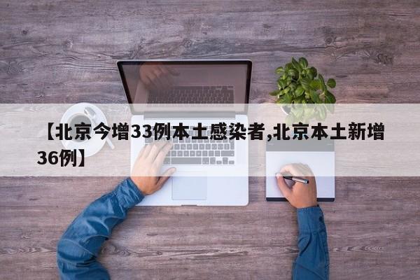 【北京今增33例本土感染者,北京本土新增36例】