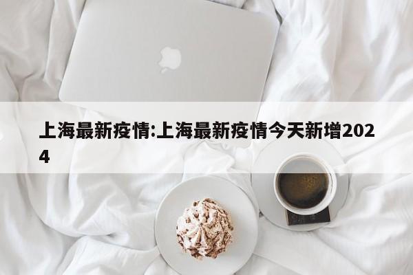 上海最新疫情:上海最新疫情今天新增2024