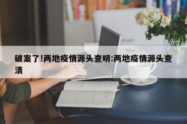 破案了!两地疫情源头查明:两地疫情源头查清