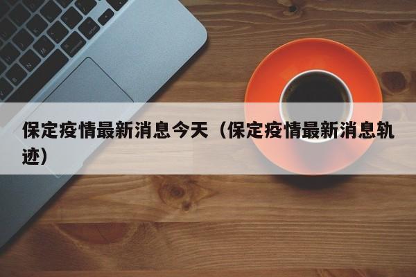 保定疫情最新消息今天(保定疫情最新消息轨迹)