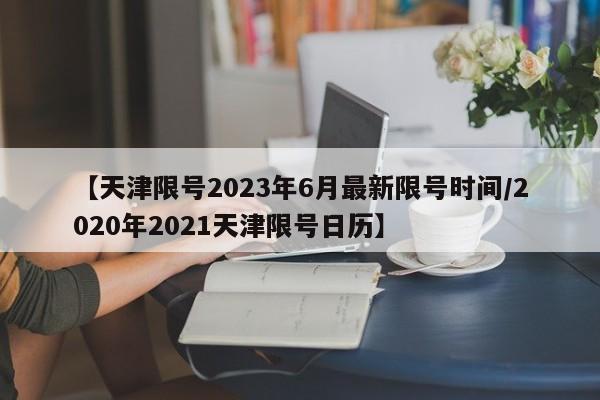 【天津限号2023年6月最新限号时间/2020年2021天津限号日历】