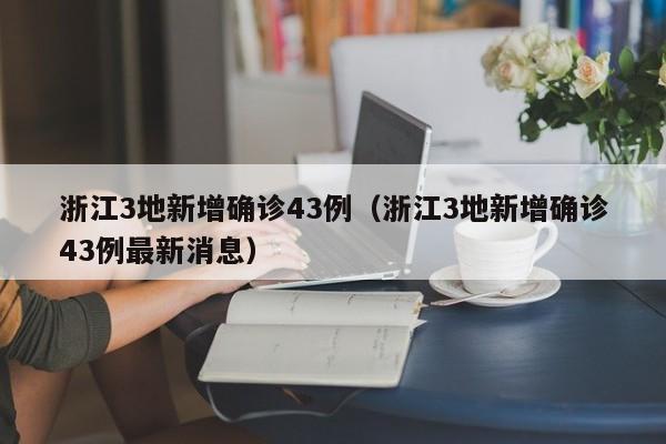 浙江3地新增确诊43例(浙江3地新增确诊43例最新消息)