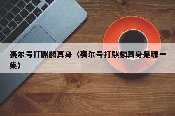 赛尔号打麒麟真身(赛尔号打麒麟真身是哪一集)