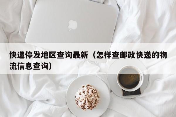 快递停发地区查询最新(怎样查邮政快递的物流信息查询)