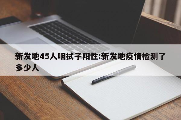 新发地45人咽拭子阳性:新发地疫情检测了多少人