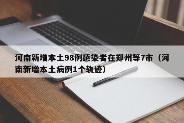 河南新增本土98例感染者在郑州等7市（河南新增本土病例1个轨迹）