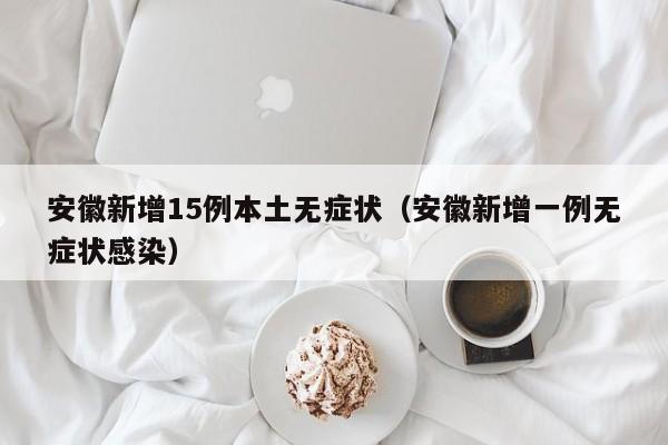 安徽新增15例本土无症状（安徽新增一例无症状感染）