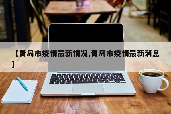 【青岛市疫情最新情况,青岛市疫情最新消息】
