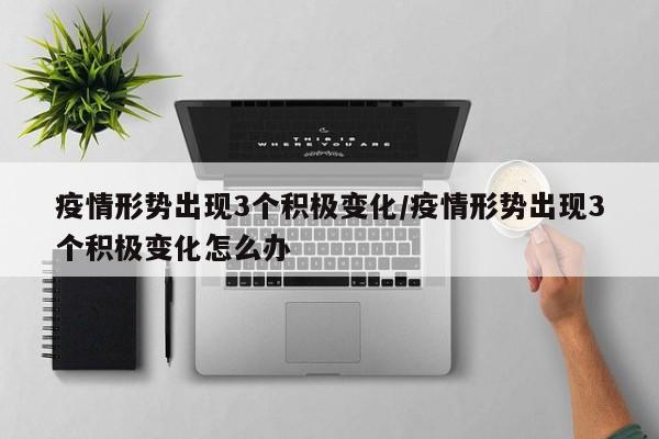 疫情形势出现3个积极变化/疫情形势出现3个积极变化怎么办