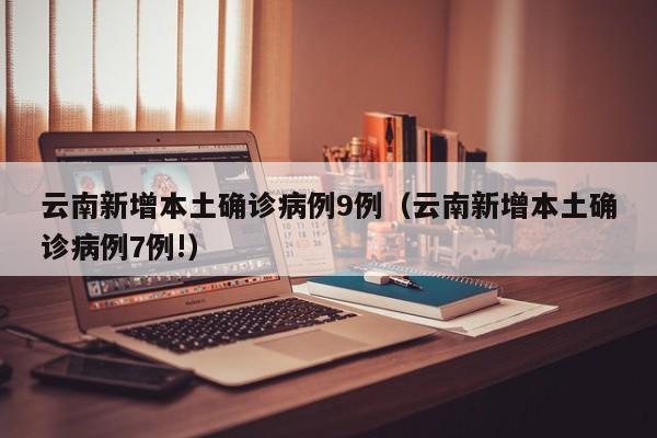 云南新增本土确诊病例9例（云南新增本土确诊病例7例!）