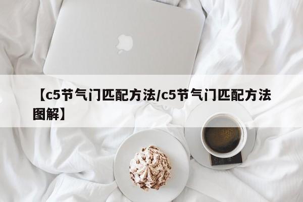 【c5节气门匹配方法/c5节气门匹配方法图解】