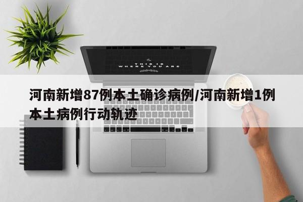 河南新增87例本土确诊病例/河南新增1例本土病例行动轨迹