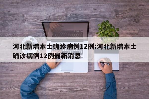 河北新增本土确诊病例12例:河北新增本土确诊病例12例最新消息