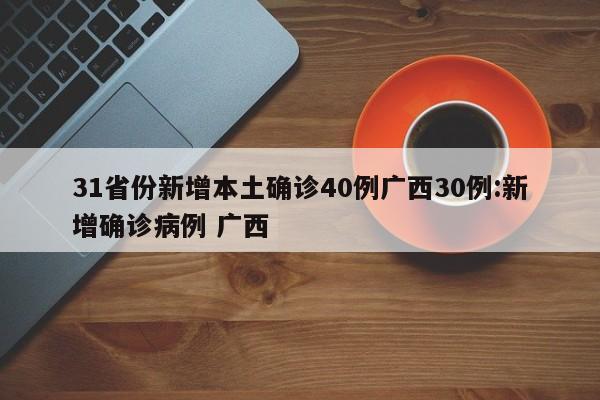 31省份新增本土确诊40例广西30例:新增确诊病例 广西