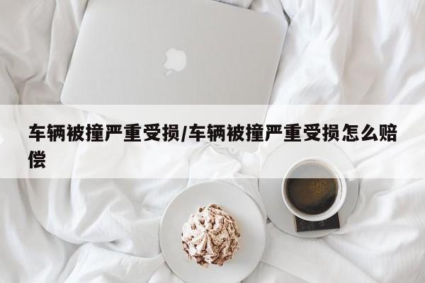 车辆被撞严重受损/车辆被撞严重受损怎么赔偿
