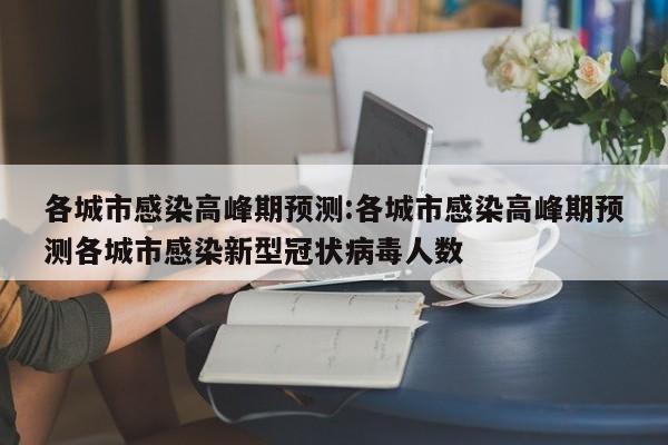 各城市感染高峰期预测:各城市感染高峰期预测各城市感染新型冠状病毒人数