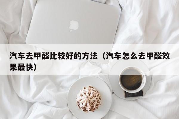 汽车去甲醛比较好的方法（汽车怎么去甲醛效果最快）