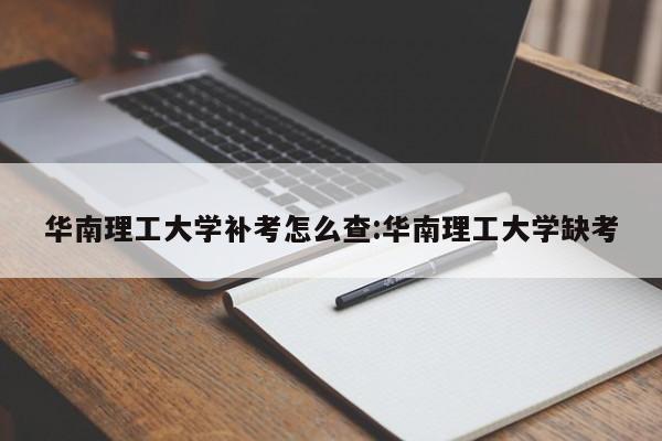 华南理工大学补考怎么查:华南理工大学缺考