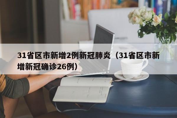 31省区市新增2例新冠肺炎（31省区市新增新冠确诊26例）