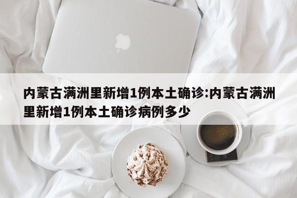 内蒙古满洲里新增1例本土确诊:内蒙古满洲里新增1例本土确诊病例多少