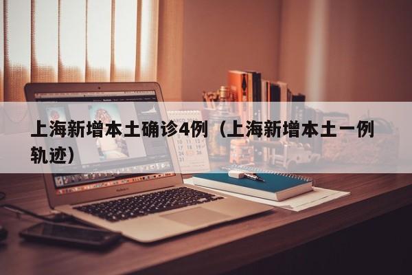 上海新增本土确诊4例（上海新增本土一例 轨迹）