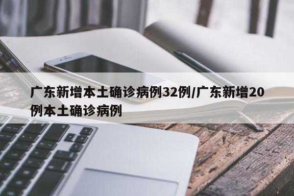 广东新增本土确诊病例32例/广东新增20例本土确诊病例
