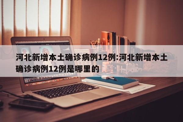 河北新增本土确诊病例12例:河北新增本土确诊病例12例是哪里的