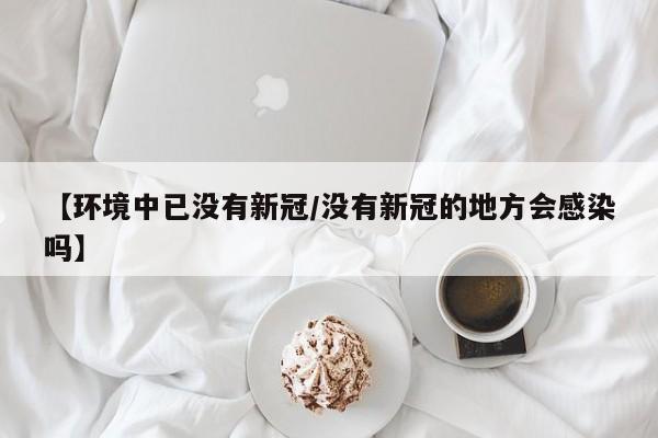 【环境中已没有新冠/没有新冠的地方会感染吗】