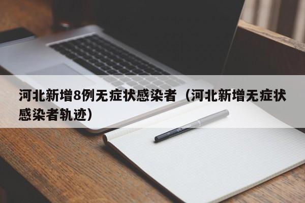 河北新增8例无症状感染者（河北新增无症状感染者轨迹）