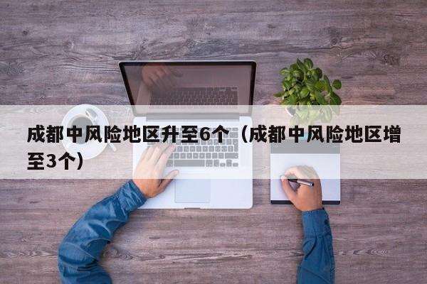 成都中风险地区升至6个(成都中风险地区增至3个)