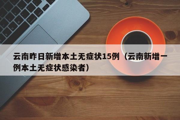 云南昨日新增本土无症状15例（云南新增一例本土无症状感染者）