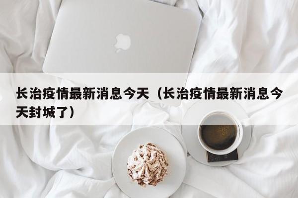 长治疫情最新消息今天(长治疫情最新消息今天封城了)