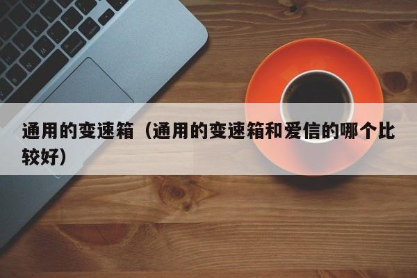 通用的变速箱(通用的变速箱和爱信的哪个比较好)