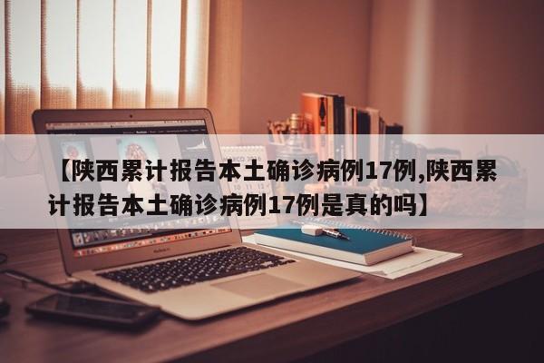 【陕西累计报告本土确诊病例17例,陕西累计报告本土确诊病例17例是真的吗】
