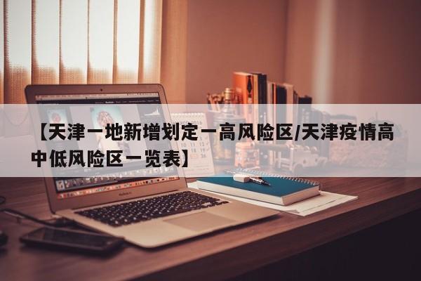 【天津一地新增划定一高风险区/天津疫情高中低风险区一览表】