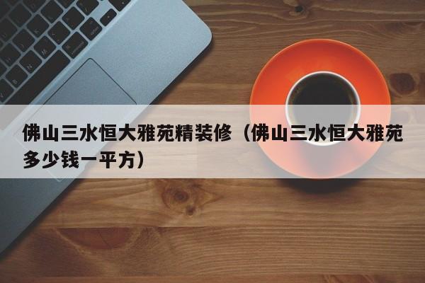 佛山三水恒大雅苑精装修(佛山三水恒大雅苑多少钱一平方)