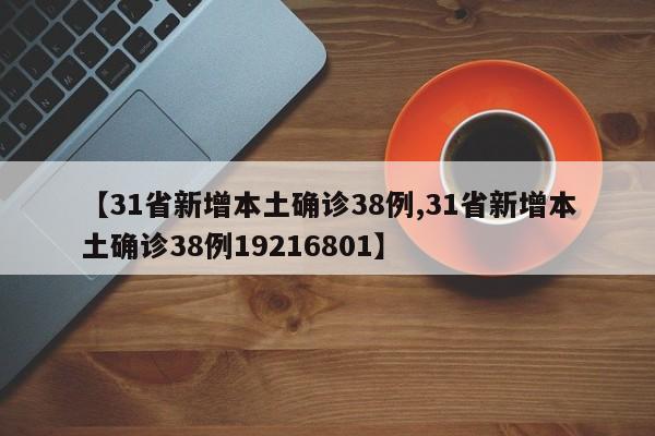 【31省新增本土确诊38例,31省新增本土确诊38例19216801】