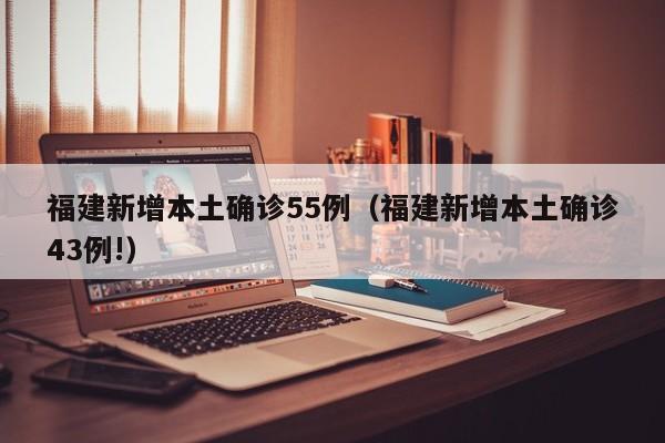 福建新增本土确诊55例(福建新增本土确诊43例!)
