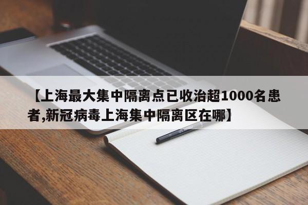 【上海最大集中隔离点已收治超1000名患者,新冠病毒上海集中隔离区在哪】