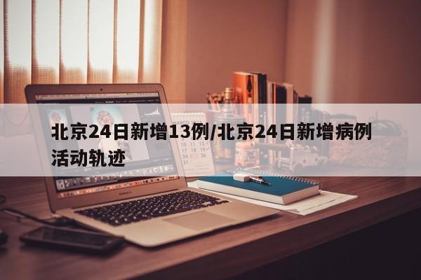 北京24日新增13例/北京24日新增病例活动轨迹