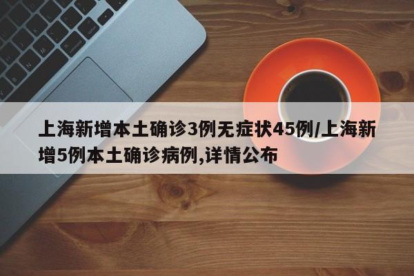 上海新增本土确诊3例无症状45例/上海新增5例本土确诊病例,详情公布