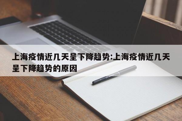 上海疫情近几天呈下降趋势:上海疫情近几天呈下降趋势的原因