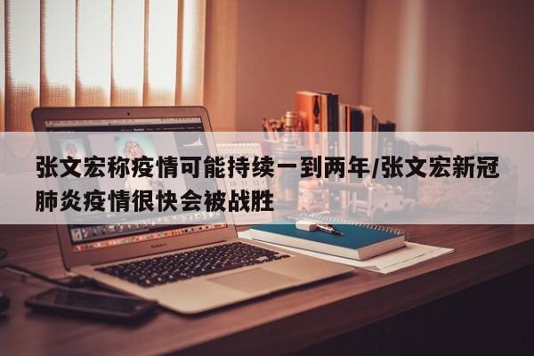 张文宏称疫情可能持续一到两年/张文宏新冠肺炎疫情很快会被战胜