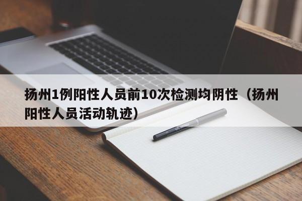 扬州1例阳性人员前10次检测均阴性(扬州阳性人员活动轨迹)
