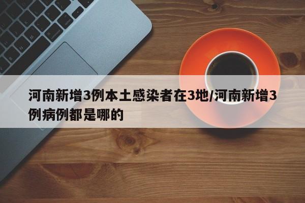 河南新增3例本土感染者在3地/河南新增3例病例都是哪的