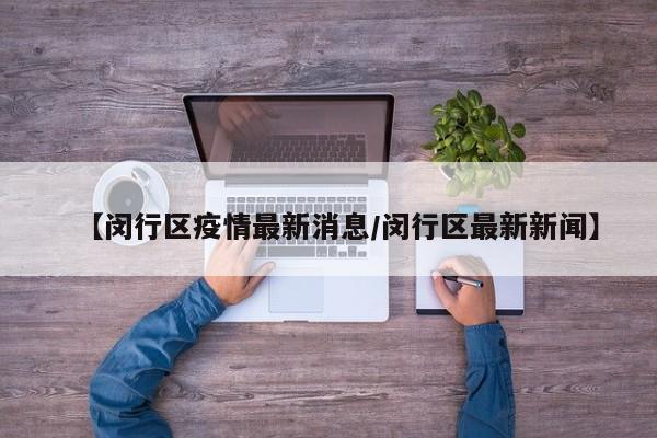 【闵行区疫情最新消息/闵行区最新新闻】