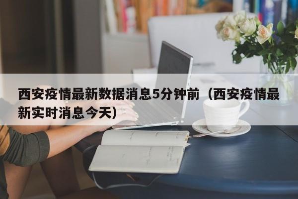 西安疫情最新数据消息5分钟前(西安疫情最新实时消息今天)