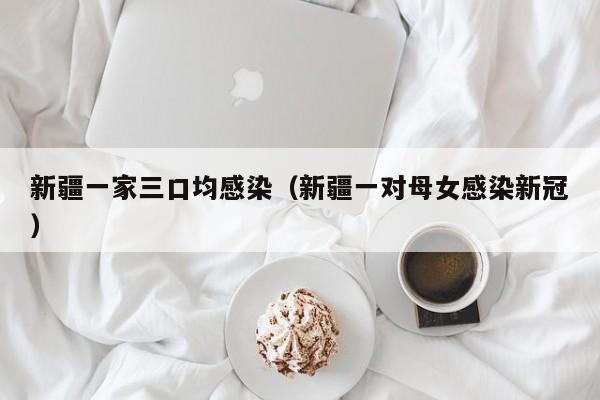 新疆一家三口均感染(新疆一对母女感染新冠)
