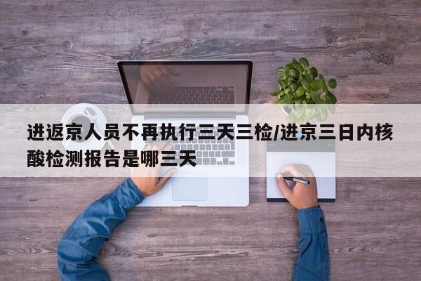进返京人员不再执行三天三检/进京三日内核酸检测报告是哪三天