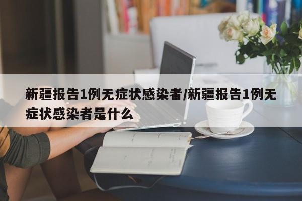 新疆报告1例无症状感染者/新疆报告1例无症状感染者是什么